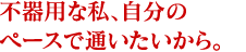 不器用な私、自分のペースで通いたいから。